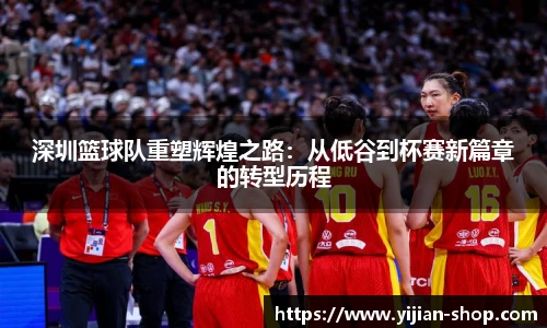 深圳篮球队重塑辉煌之路：从低谷到杯赛新篇章的转型历程